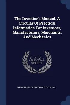 Paperback The Inventor's Manual. A Circular Of Practical Information For Inventors, Manufacturers, Merchants, And Mechanics Book