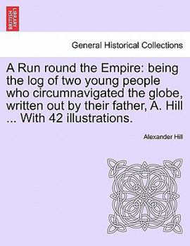 Paperback A Run Round the Empire: Being the Log of Two Young People Who Circumnavigated the Globe, Written Out by Their Father, A. Hill ... with 42 Illu Book