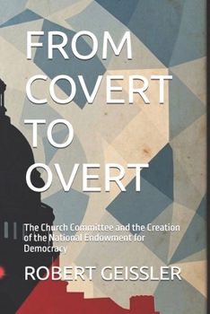 FROM COVERT TO OVERT: The Church Committee and the Creation of the National Endowment for Democracy (The Cover Funding Files)