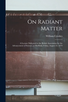Paperback On Radiant Matter [microform]: A Lecture Delivered to the British Association for the Advancement of Science, at Sheffield, Friday, August 22, 1879 Book