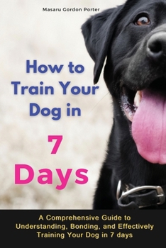 Paperback How to Train Your Dog in 7 Days-A Comprehensive Guide to Understanding, Bonding, and Effectively Training Your Dog in 7 days: Includes Case Studies an Book