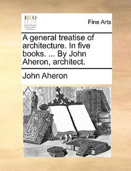 Paperback A general treatise of architecture. In five books. ... By John Aheron, architect. Book