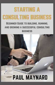 Paperback Starting a Consulting Business: Beginner Guide to building, running, and growing a successful consulting business Book