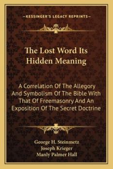 The Lost Word Its Hidden Meaning: A Correlation of the Allegory and Symbolism of the Bible with That of Freemasonry and an Exposition of the Secret Doctrine