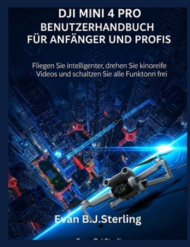 DJI MINI 4 PRO BENUTZERHANDBUCH FÜR ANFÄNGER UND PROFIS: Fliegen Sie intelligenter, drehen Sie kinoreife Videos und schalten Sie alle Funktionen frei (German Edition)