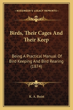 Birds, Their Cages and Their Keep: Being a Practical Manual of Bird-Keeping and Bird-Rearing - Primary Source Edition