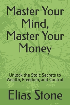 Master Your Mind, Master Your Money: Unlock the Stoic Secrets to Wealth, Freedom, and Control