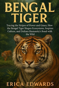 BENGAL TIGER: Tracing the Stripes of Power and Grace, How the Bengal Tiger Shapes Ecosystems, Inspires Culture, and Defines Humanity’s Bond with the Wild.