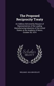 Hardcover The Proposed Reciprocity Treaty: An Address Delivered by Request of Representatives of the Leading Manufacturing Industries of the United States, at t Book