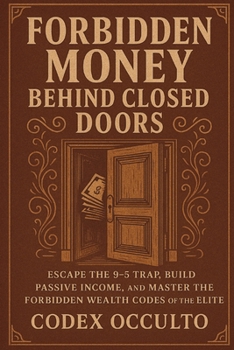 Forbidden Money Behind Closed Doors: Escape the 9-5 Trap, Build Passive Income, and Master the Forbidden Wealth Codes of the Elite