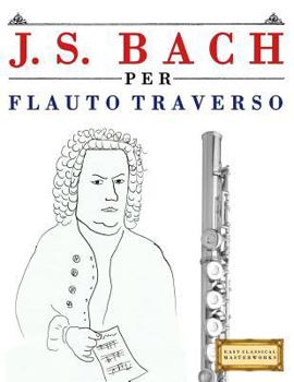 J. S. Bach Per Flauto Traverso: 10 Pezzi Facili Per Flauto Traverso Libro Per Principianti
