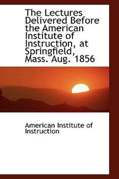 Paperback The Lectures Delivered Before the American Institute of Instruction, at Springfield, Mass. Aug. 1856 Book