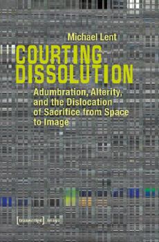 Hardcover Courting Dissolution: Adumbration, Alterity, and the Dislocation of Sacrifice from Space to Image Book