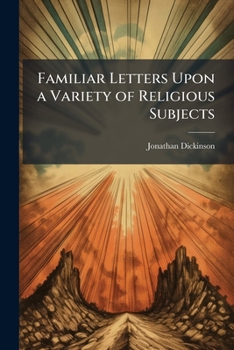 Familiar letters to a gentleman, upon a variety of seasonable and important subjects in religion. By Jonathan Dickinson, ... The fourth edition.