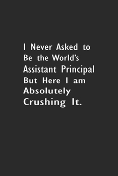 I never asked to be the World's Best Assistant Principal But Here I am Absolutely Crushing it: Lined Notebook (110 Pages 6" x 9" )