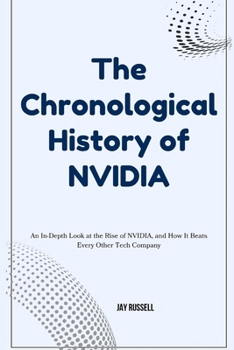 Paperback The Chronological History of NVIDIA: An In-Depth Look at the Rise of NVIDIA, and How It Beats Every Other Tech Company Book