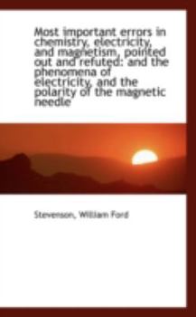 Most Important Errors in Chemistry, Electricity, and Magnetism, Pointed Out and Refuted : And the Phe