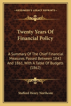 Twenty Years of Financial Policy. A Summary of the Chief Financial Measures Passed Between 1842 and 1861, With a Table of Budgets