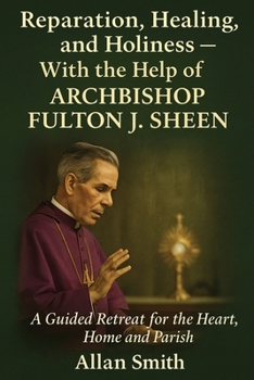 Reparation, Healing and Holiness with the help of Archbishop Fulton J. Sheen: A Guided Retreat for the Heart, Home and Parish
