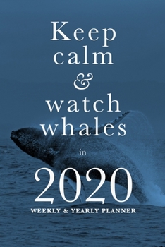 Keep Calm And Watch Whales In 2020 Yearly And Weekly Planner: Week To A Page Gift Organizer For Whale Lovers