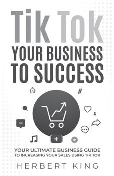 TIK TOK YOUR BUSINESS TO SUCCESS: YOUR ULTIMATE BUSINESS GUIDE TO INCREASING YOUR SALES USING TIK TOK