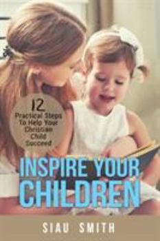 Paperback Inspire Your Children: 12 Practical Steps To Help Your Christian Child Succeed Book
