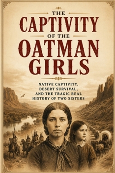 The Captivity of the Oatman Girls: The True Story of Olive and Mary Ann Oatman, Frontier Survival, Native American Captivity, and the Untold History o
