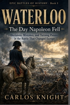 Waterloo: The Day Napoleon Fell: Decisions, Mistakes, and Turning Points in the Battle That Changed Europe