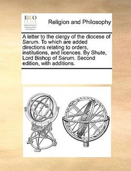 A letter to the clergy of the diocese of Sarum. To which are added directions relating to orders, institutions, and licences. By Shute, Lord Bishop of Sarum. Second edition, with additions.