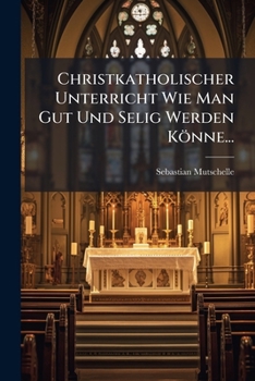 Paperback Christkatholischer Unterricht Wie Man Gut Und Selig Werden Könne... [German] Book