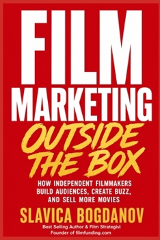 Film Marketing Outside the Box: How Unconventional Thinking Creates Funding Opportunities, Audience Growth, and Massive Visibility for Films (Film Financing & Producing Mastery Series)