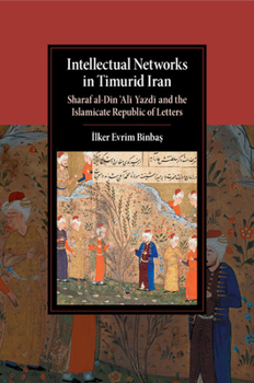 Intellectual Networks in Timurid Iran: Sharaf Al-Dn 'al Yazd And the Islamicate Republic of Letters - Book  of the Cambridge Studies in Islamic Civilization