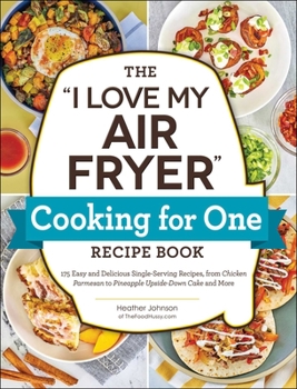 Paperback The I Love My Air Fryer Cooking for One Recipe Book: 175 Easy and Delicious Single-Serving Recipes, from Chicken Parmesan to Pineapple Upside-Down Cak Book