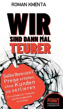 Wir sind dann mal teurer: Selbstbewusst Preise erhöhen, ohne Kunden zu verlieren - Ein Leitfaden für Verkäufer und Führungskräfte im Verkauf