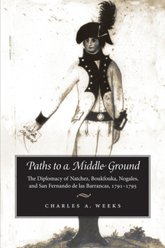 Paperback Paths to a Middle Ground: The Diplomacy of Natchez, Boukfouka, Nogales, and San Fernando de Las Barrancas, 1791-1795 Book