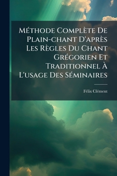 Paperback Methode Complete de Plain-Chant D'Apres Les Regles Du Chant Gregorien Et Traditionnel A L'Usage Des Seminaires: Des Chantres Des Ecoles Normales Prima [French] Book