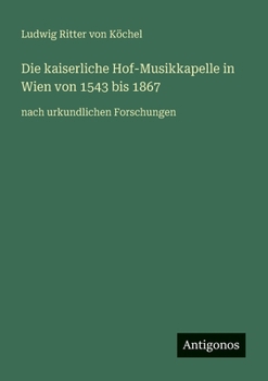 Die kaiserliche Hof-Musikkapelle in Wien von 1543 bis 1867: nach urkundlichen Forschungen (German Edition)