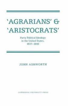 Paperback 'Agrarians' and 'Aristocrats': Party Political Ideology in the United States, 1837-1846 Book