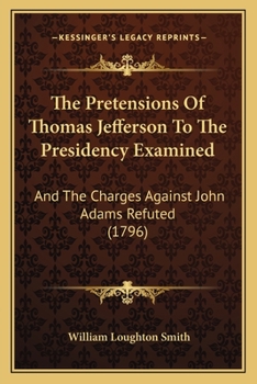 The Pretensions of Thomas Jefferson to the Presidency Examined; And the Charges Against John Adams Refuted