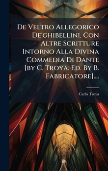 De Veltro Allegorico De'ghibellini, Con Altre Scritture Intorno Alla Divina Commedia Di Dante [by C. Troya. Ed. By B. Fabricatore].... (Italian Edition)