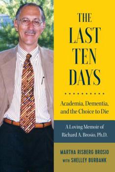 Paperback The Last Ten Days - Academia, Dementia, and the Choice to Die: A Loving Memoir of Richard A. Brosio, Ph.D. Book