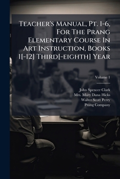 Paperback Teacher's Manual, Pt. 1-6, For The Prang Elementary Course In Art Instruction, Books 1[-12] Third[-eighth] Year: By John S. Clark, Mary Dana Hicks, Wa Book