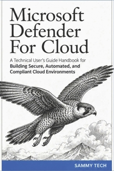 Microsoft Defender For Cloud: A Technical User's Guide Handbook for Building Secure, Automated, and Compliant Cloud Environments