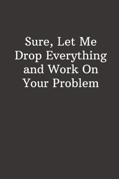 Paperback Sure, Let Me Drop Everything and Work On Your Problem: Funny Lined Notebook, Office Gift For Boss, Humor Journal, Cool Stuff, Joke Work Gift, Best Gif Book