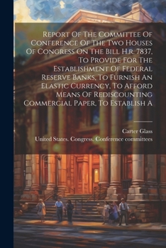 Paperback Report Of The Committee Of Conference Of The Two Houses Of Congress On The Bill H.r. 7837, To Provide For The Establishment Of Federal Reserve Banks, Book