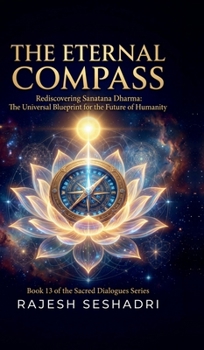 The Eternal Compass: Rediscovering Sanatana Dharma: The Universal Blueprint for the Future of Humanity