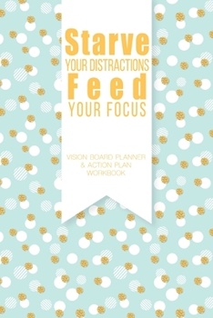 Starve Your Distractions Feed Your Focus - Vison Board Planner & Action Plan Workbook : Step by Step Todo's - Manifest Your Desires - New Years Resolution