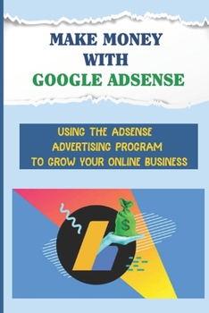 Paperback Make Money With Google Adsense: Using The Adsense Advertising Program To Grow Your Online Business: Google Adsense Program Book
