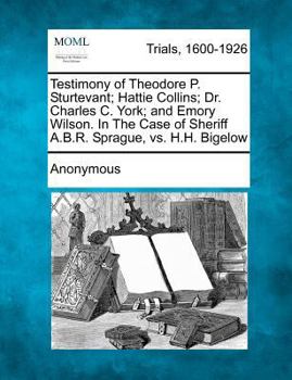 Testimony of Theodore P. Sturtevant; Hattie Collins; Dr. Charles C. York; and Emory Wilson. In The Case of Sheriff A.B.R. Sprague, vs. H.H. Bigelow