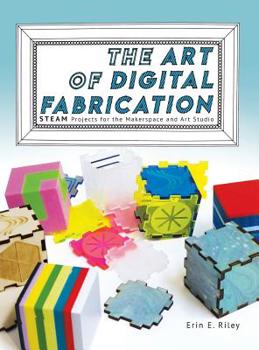 The Art of Digital Fabrication: STEAM Projects for the Makerspace and Art Studio